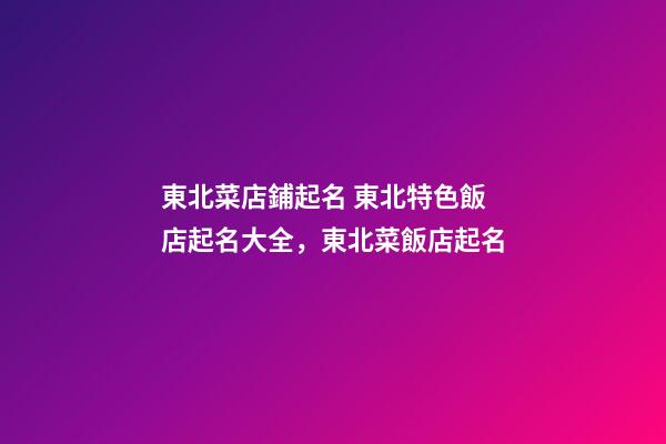東北菜店鋪起名 東北特色飯店起名大全，東北菜飯店起名-第1張-店鋪起名-玄機派